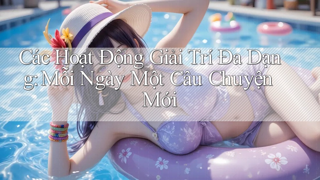 Các Hoạt Động Giải Trí Đa Dạng: Mỗi Ngày Một Câu Chuyện Mới