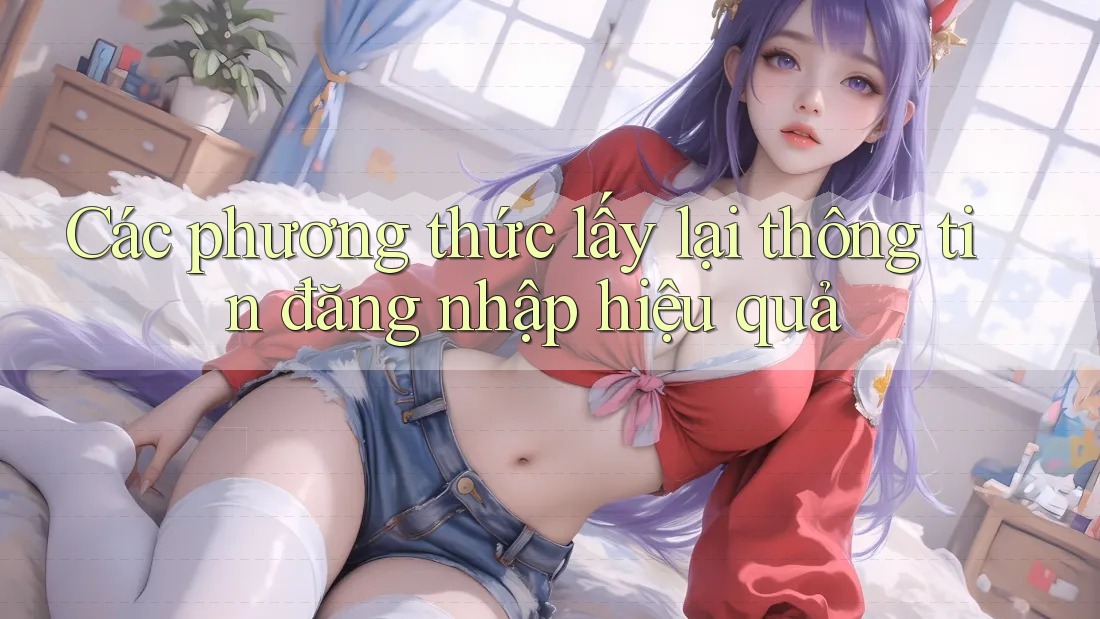 Các phương thức lấy lại thông tin đăng nhập hiệu quả Các phương thức lấy lại thông tin đăng nhập hiệu quả