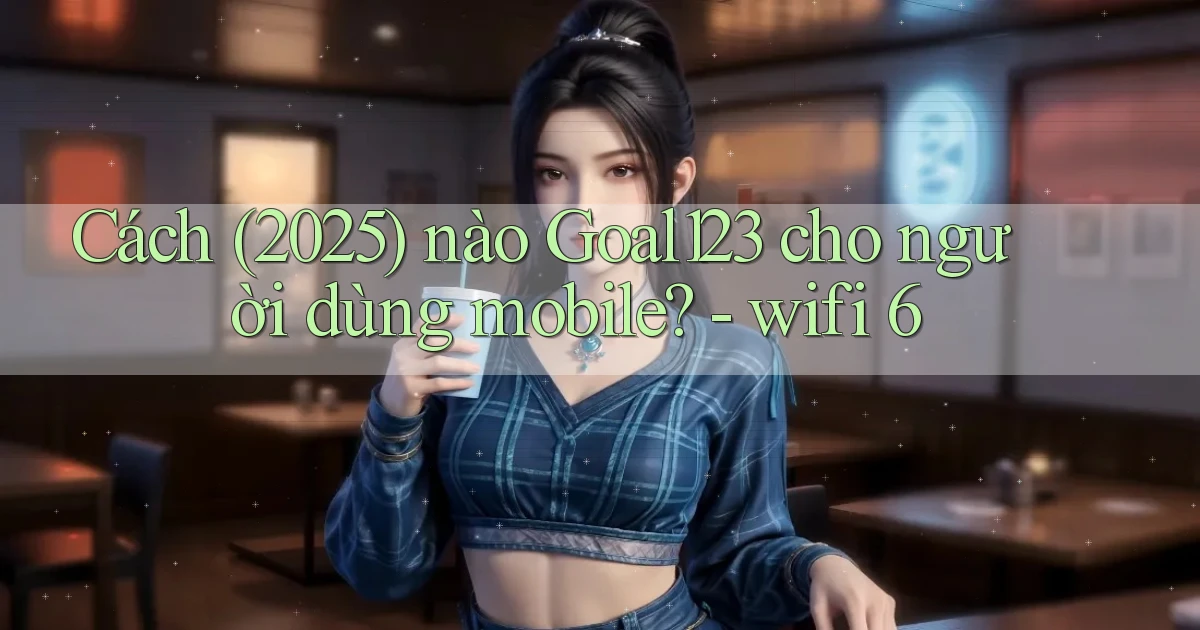 Cách (2025) nào Goal123 cho người dùng mobile   wifi 6