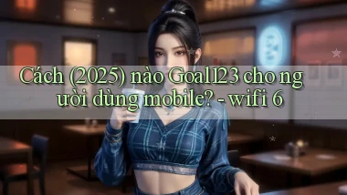Cách (2025) nào Goal123 cho người dùng mobile   wifi 6