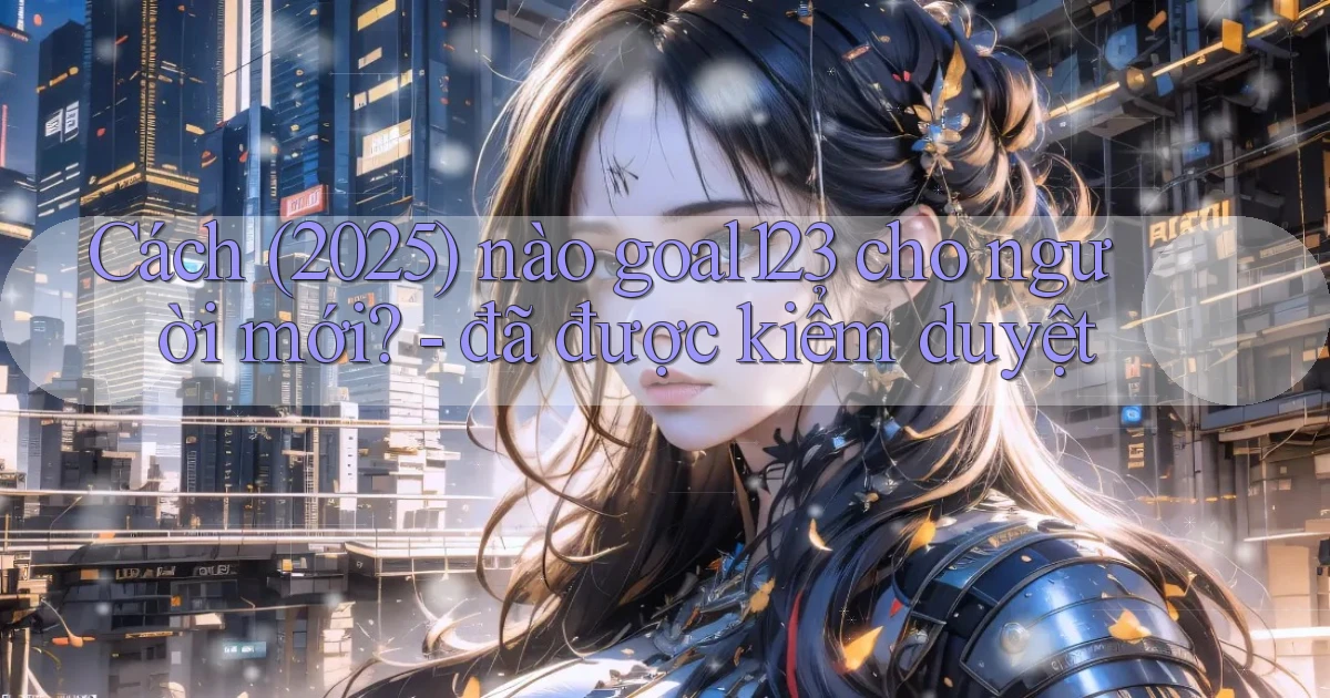 Cách (2025) nào goal123 cho người mới   đã được kiểm duyệt