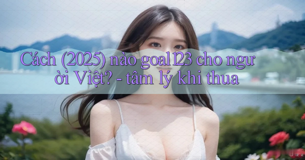 Cách (2025) nào goal123 cho người Việt   tâm lý khi thua