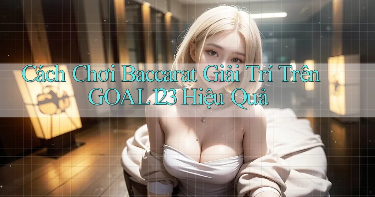 cách chơi baccarat giải trí trên goal123 hiệu quả