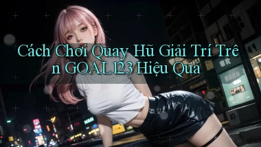 cách chơi quay hũ giải trí trên goal123 hiệu quả