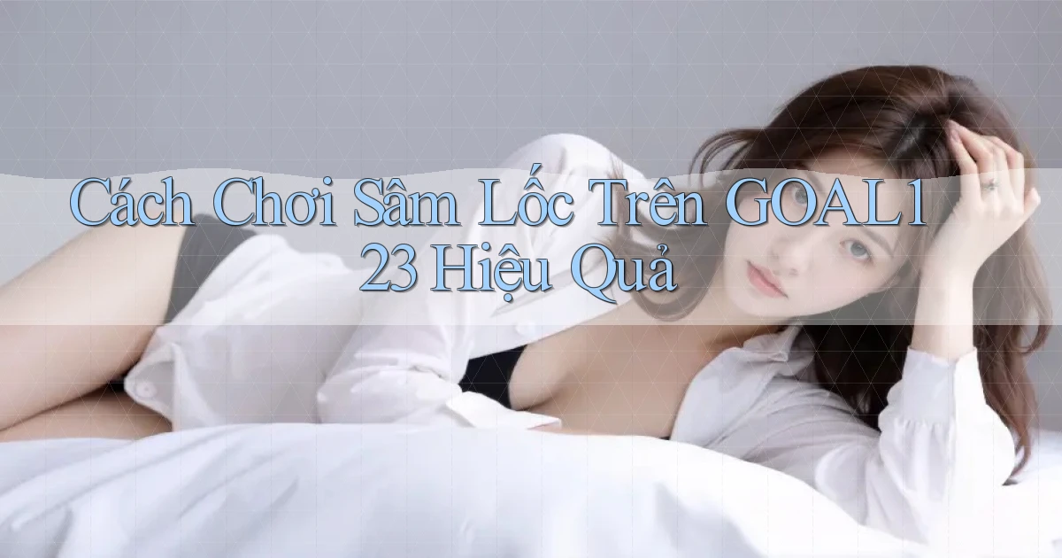 cách chơi sâm lốc trên goal123 hiệu quả