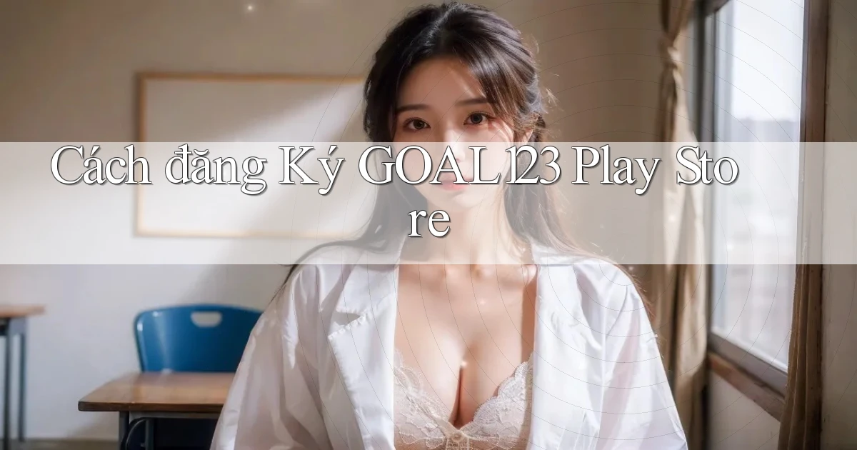 cách đăng ký goal123 play store