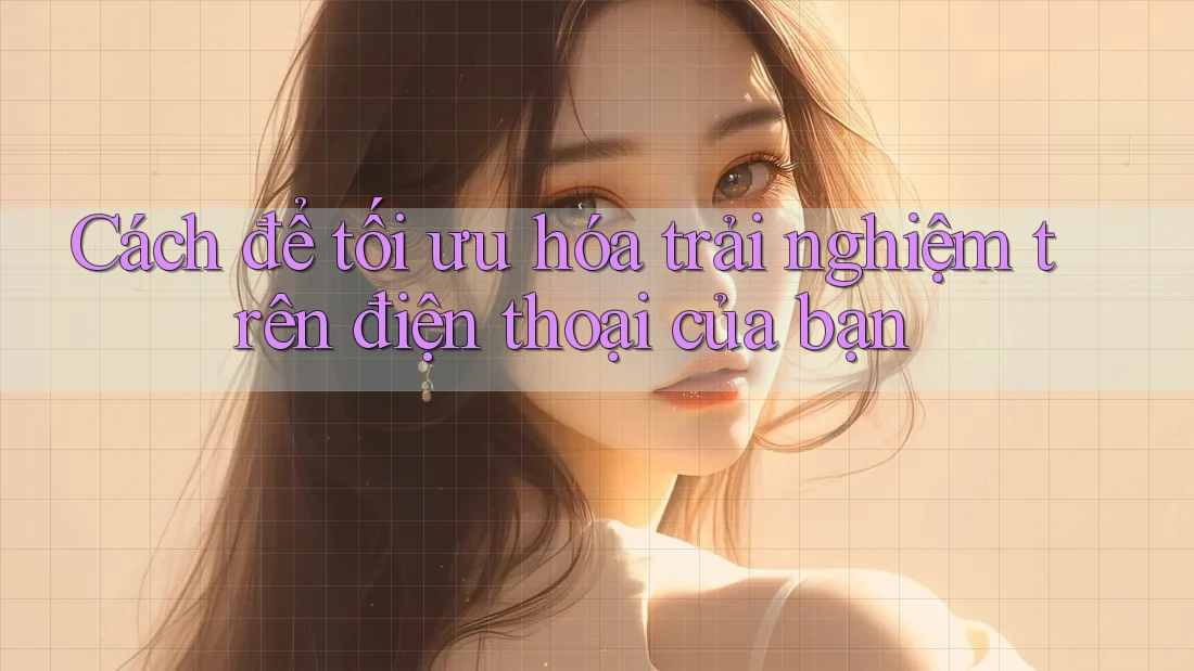 Cách để tối ưu hóa trải nghiệm trên điện thoại của bạn Cách để tối ưu hóa trải nghiệm trên điện thoại của bạn