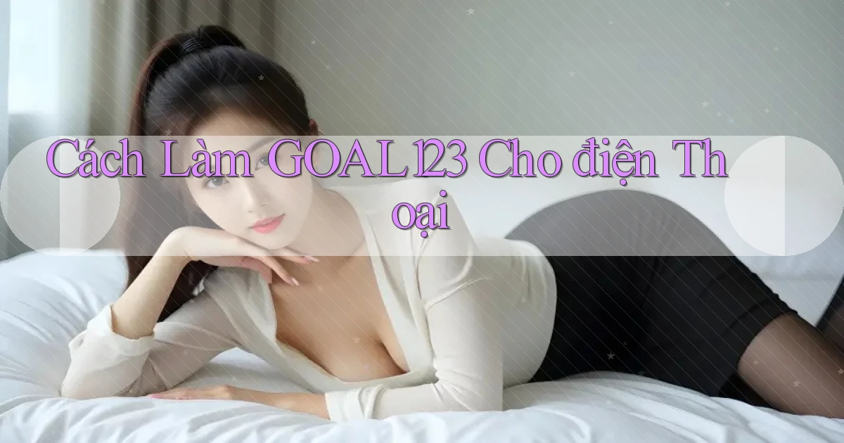 cách làm goal123 cho điện thoại