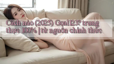 Cách nào (2025) Goal123 trung thực 100% từ nguồn chính thức