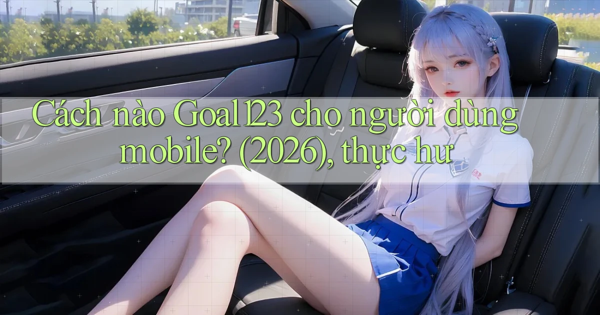 Cách nào Goal123 cho người dùng mobile (2026), thực hư