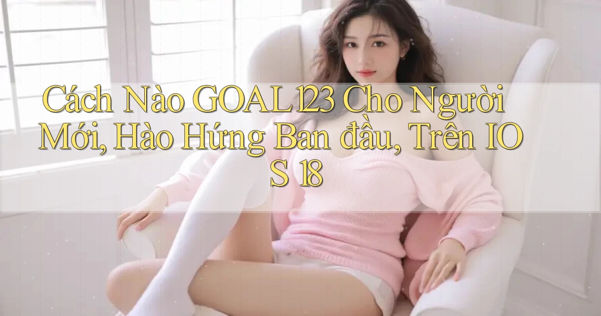 Cách nào goal123 cho người mới, hào hứng ban đầu, trên iOS 18