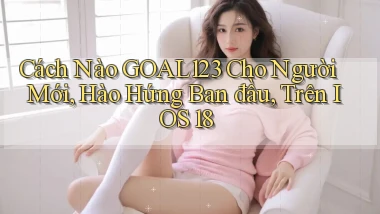 Cách nào goal123 cho người mới, hào hứng ban đầu, trên iOS 18