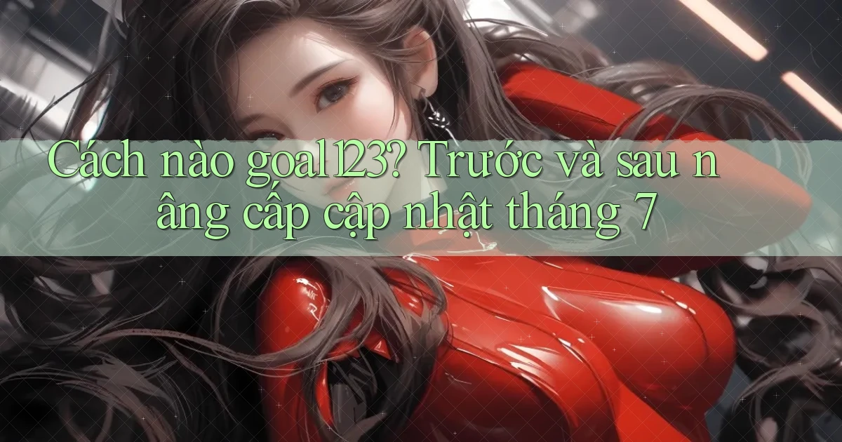 Cách nào goal123 trước và sau nâng cấp cập nhật tháng 7
