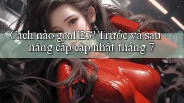 Cách nào goal123 trước và sau nâng cấp cập nhật tháng 7