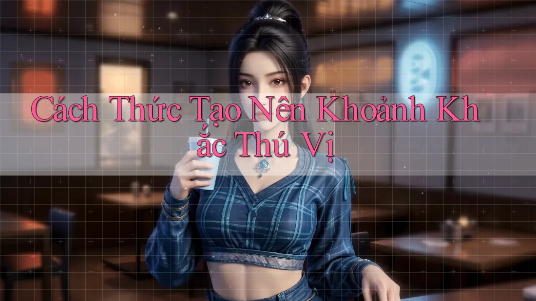 Cách Thức Tạo Nên Khoảnh Khắc Thú Vị Cách Thức Tạo Nên Khoảnh Khắc Thú Vị