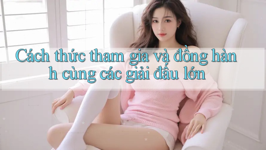 Cách thức tham gia và đồng hành cùng các giải đấu lớn