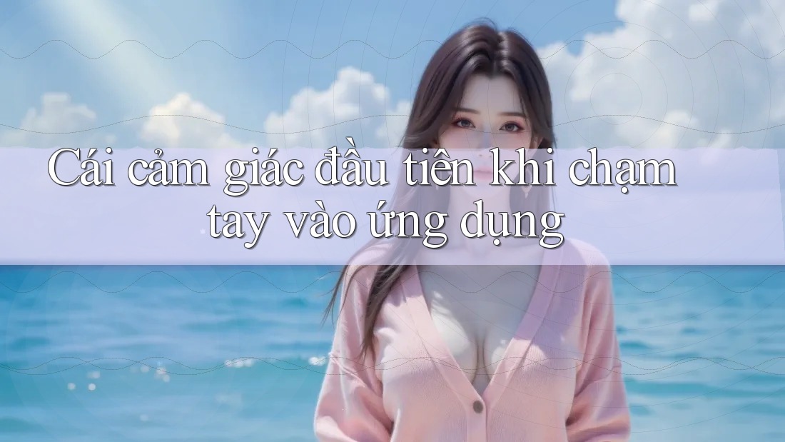 Cái cảm giác đầu tiên khi chạm tay vào ứng dụng
