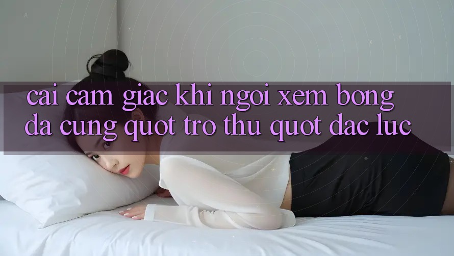 Cái cảm giác khi ngồi xem bóng đá cùng " trợ thủ" đắc lực Cái cảm giác khi ngồi xem bóng đá cùng " trợ thủ" đắc lực