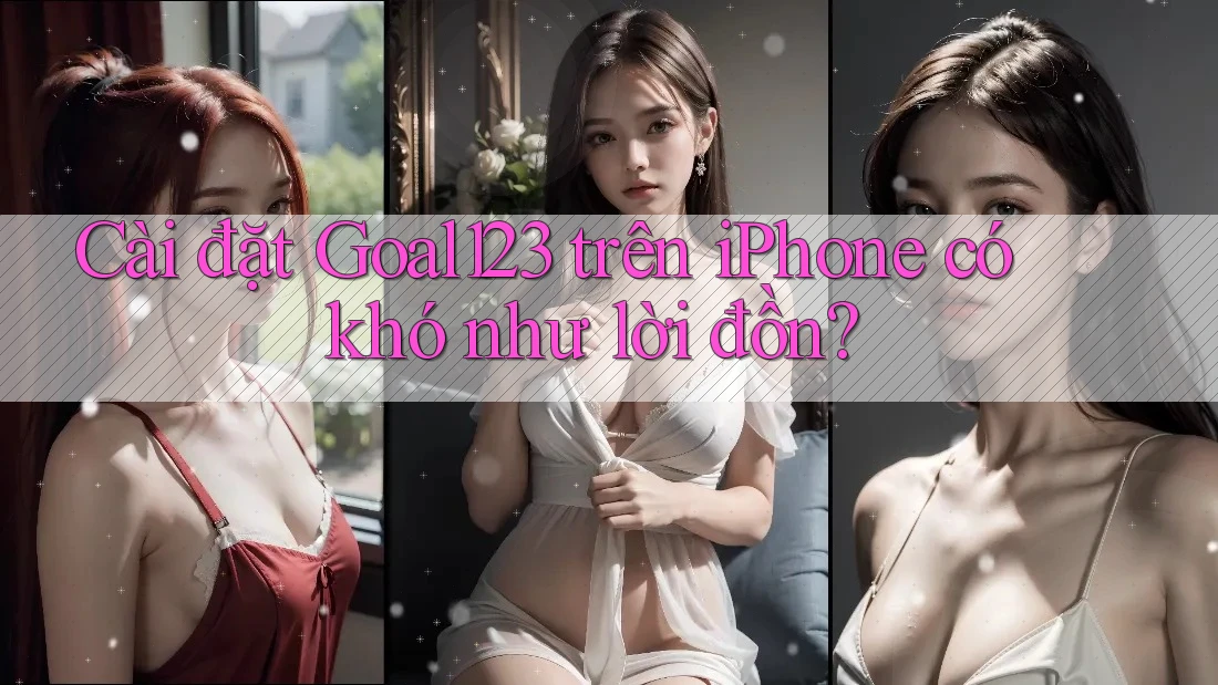 Cài đặt Goal123 trên iPhone có khó như lời đồn? Cài đặt Goal123 trên iPhone có khó như lời đồn?