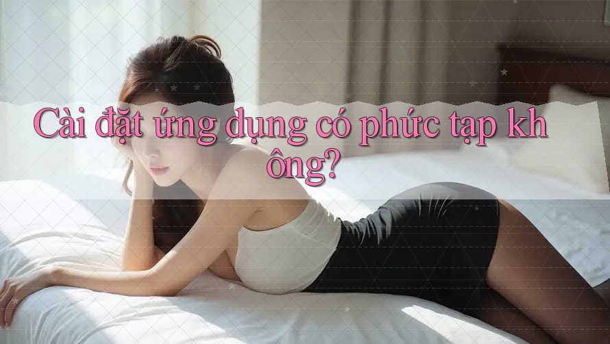 Cài đặt ứng dụng có phức tạp không?