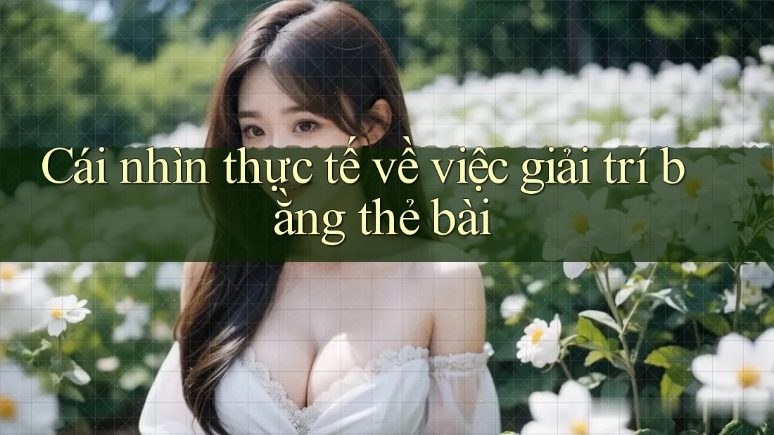 Cái nhìn thực tế về việc giải trí bằng thẻ bài Cái nhìn thực tế về việc giải trí bằng thẻ bài