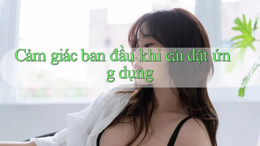 Cảm giác ban đầu khi cài đặt ứng dụng Cảm giác ban đầu khi cài đặt ứng dụng