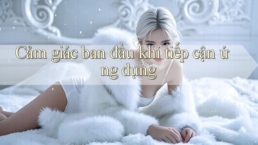 Cảm giác ban đầu khi tiếp cận ứng dụng Cảm giác ban đầu khi tiếp cận ứng dụng
