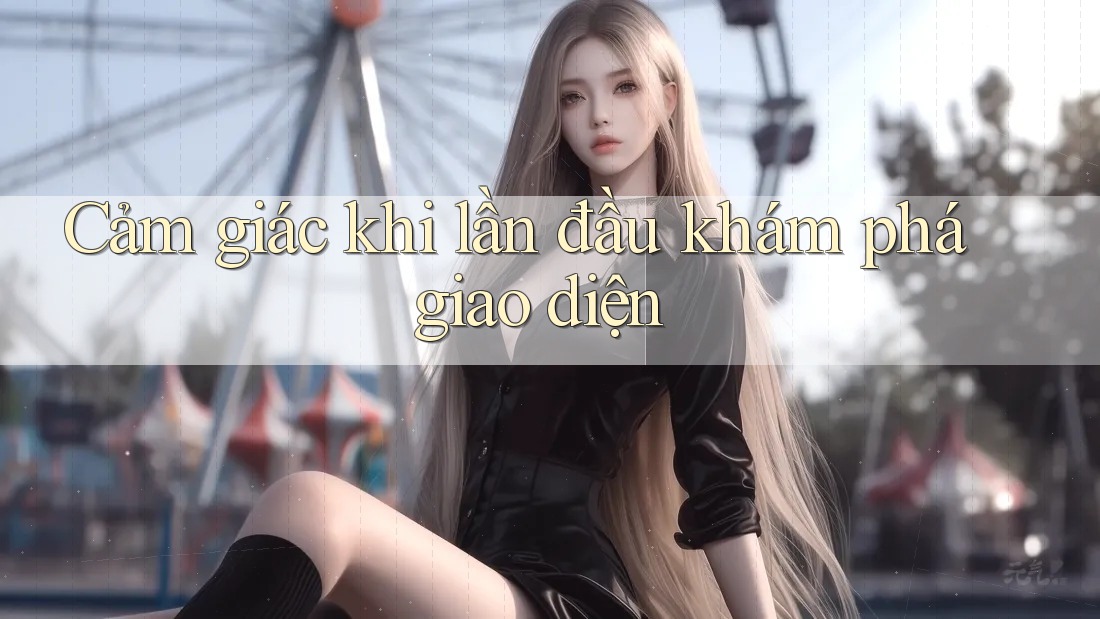Cảm giác khi lần đầu khám phá giao diện Cảm giác khi lần đầu khám phá giao diện