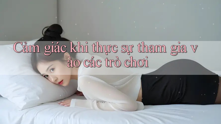 Cảm giác khi thực sự tham gia vào các trò chơi