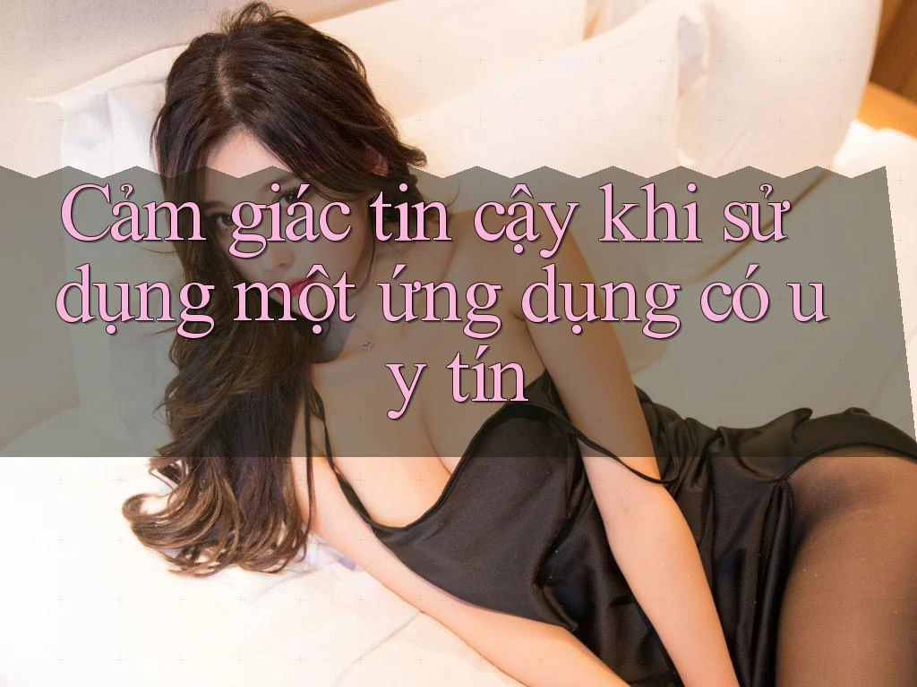 Cảm giác tin cậy khi sử dụng một ứng dụng có uy tín