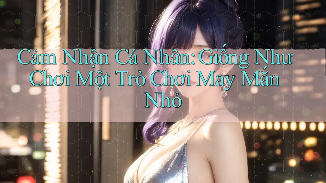 Cảm Nhận Cá Nhân: Giống Như Chơi Một Trò Chơi May Mắn Nhỏ Cảm Nhận Cá Nhân: Giống Như Chơi Một Trò Chơi May Mắn Nhỏ