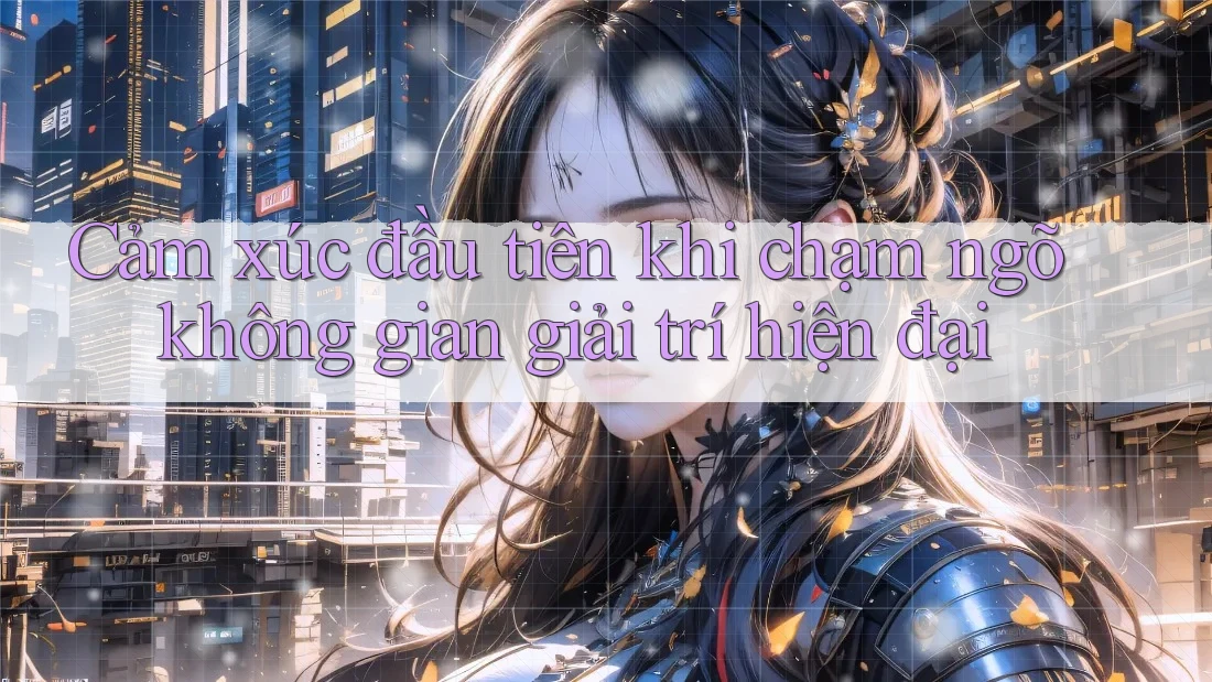 Cảm xúc đầu tiên khi chạm ngõ không gian giải trí hiện đại