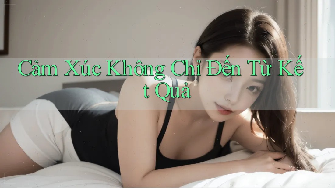 Cảm Xúc Không Chỉ Đến Từ Kết Quả Cảm Xúc Không Chỉ Đến Từ Kết Quả