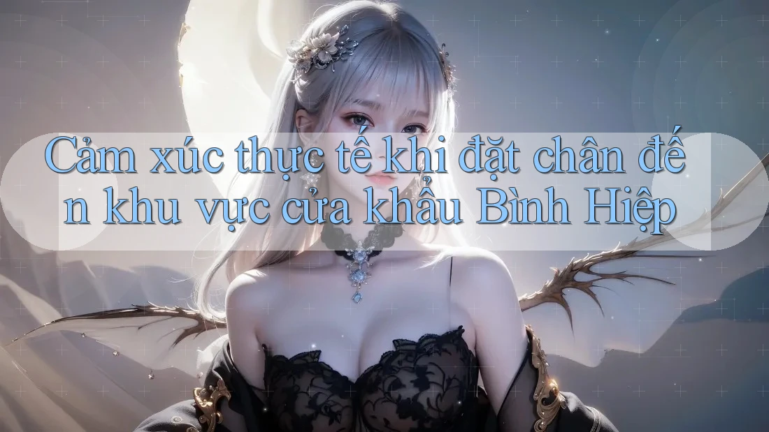 Cảm xúc thực tế khi đặt chân đến khu vực cửa khẩu Bình Hiệp Cảm xúc thực tế khi đặt chân đến khu vực cửa khẩu Bình Hiệp