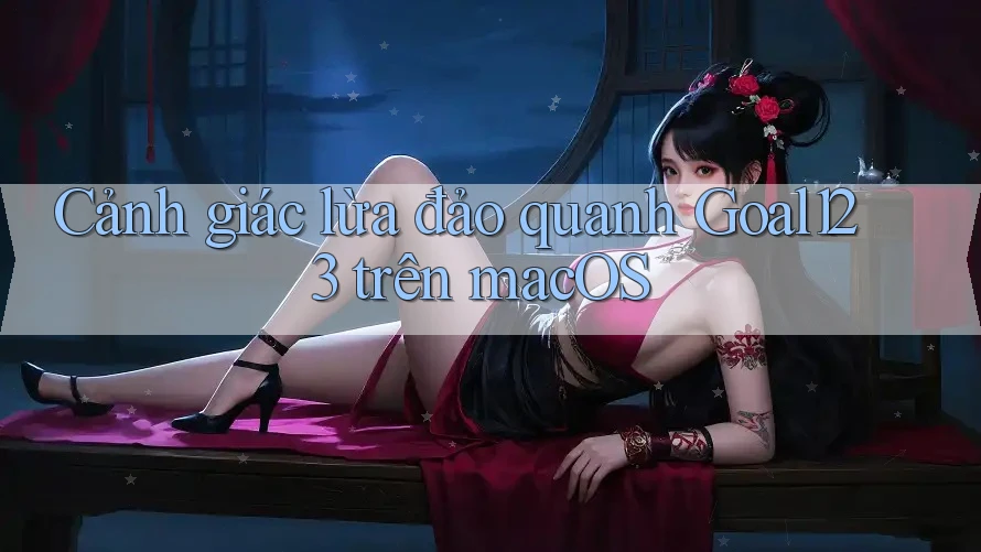 Cảnh giác lừa đảo quanh Goal123 trên macOS