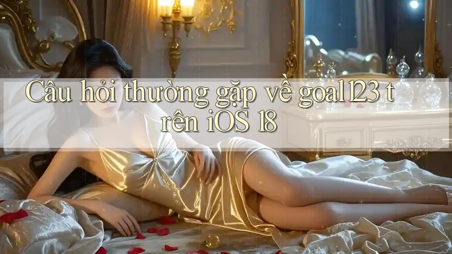 Câu hỏi thường gặp về goal123 trên iOS 18