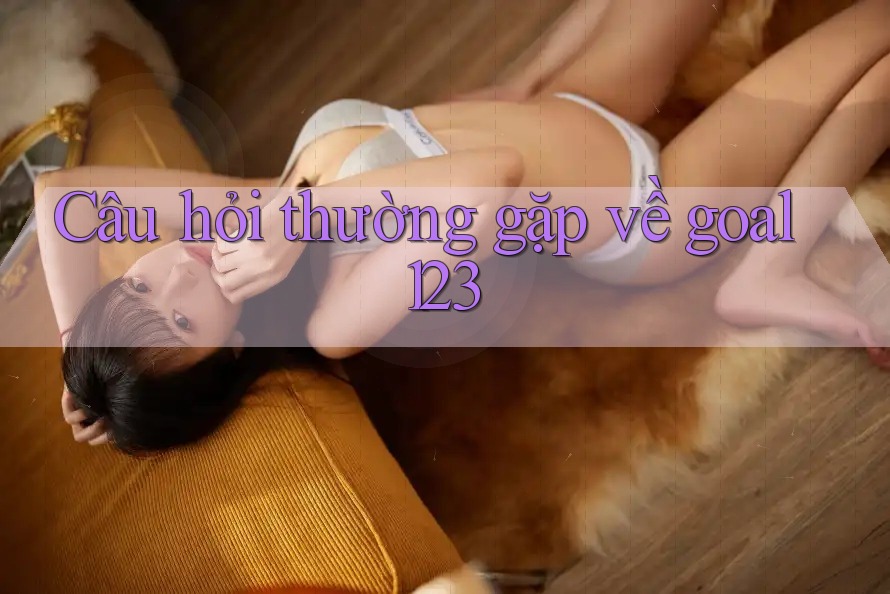 Câu hỏi thường gặp về goal123 Câu hỏi thường gặp về goal123