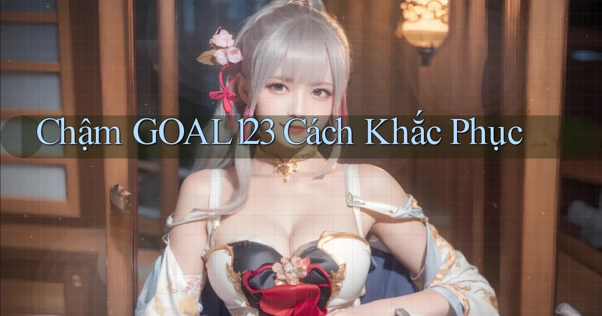 chậm goal123 cách khắc phục
