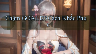 chậm goal123 cách khắc phục