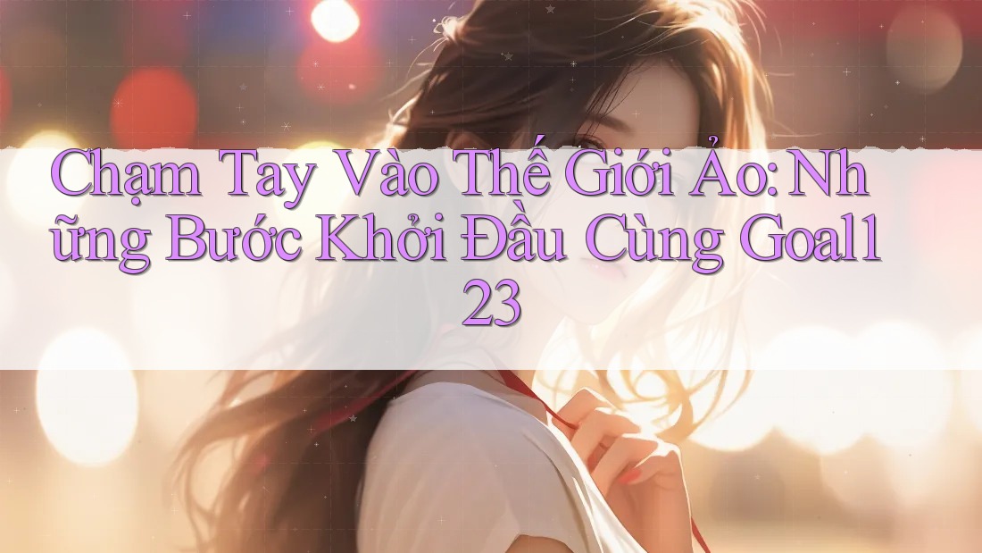 Chạm Tay Vào Thế Giới Ảo: Những Bước Khởi Đầu Cùng Goal123