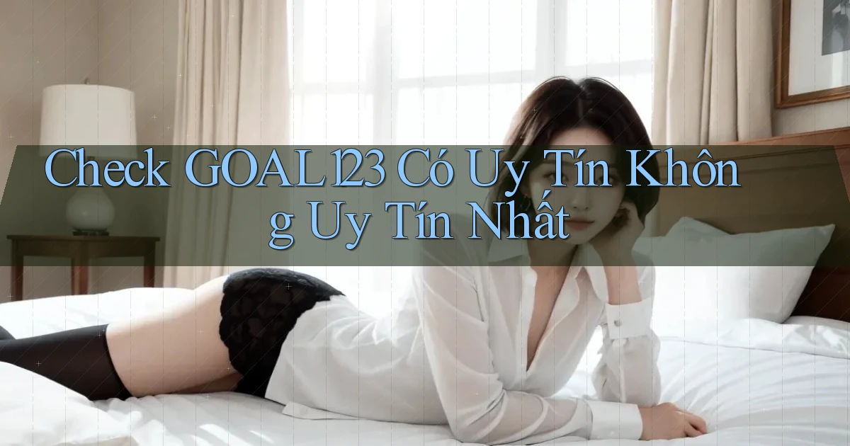 check goal123 có uy tín không uy tín nhất