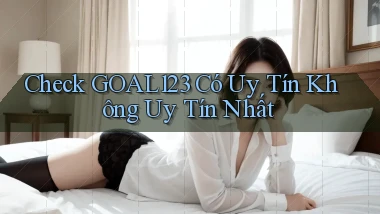check goal123 có uy tín không uy tín nhất
