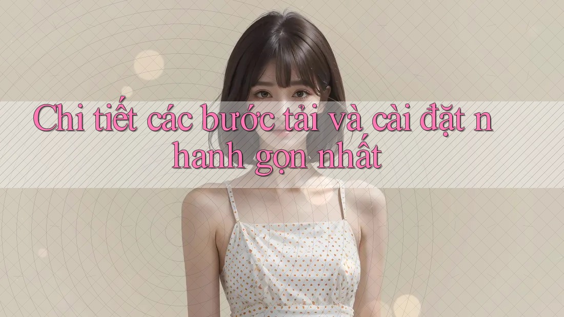 Chi tiết các bước tải và cài đặt nhanh gọn nhất Chi tiết các bước tải và cài đặt nhanh gọn nhất
