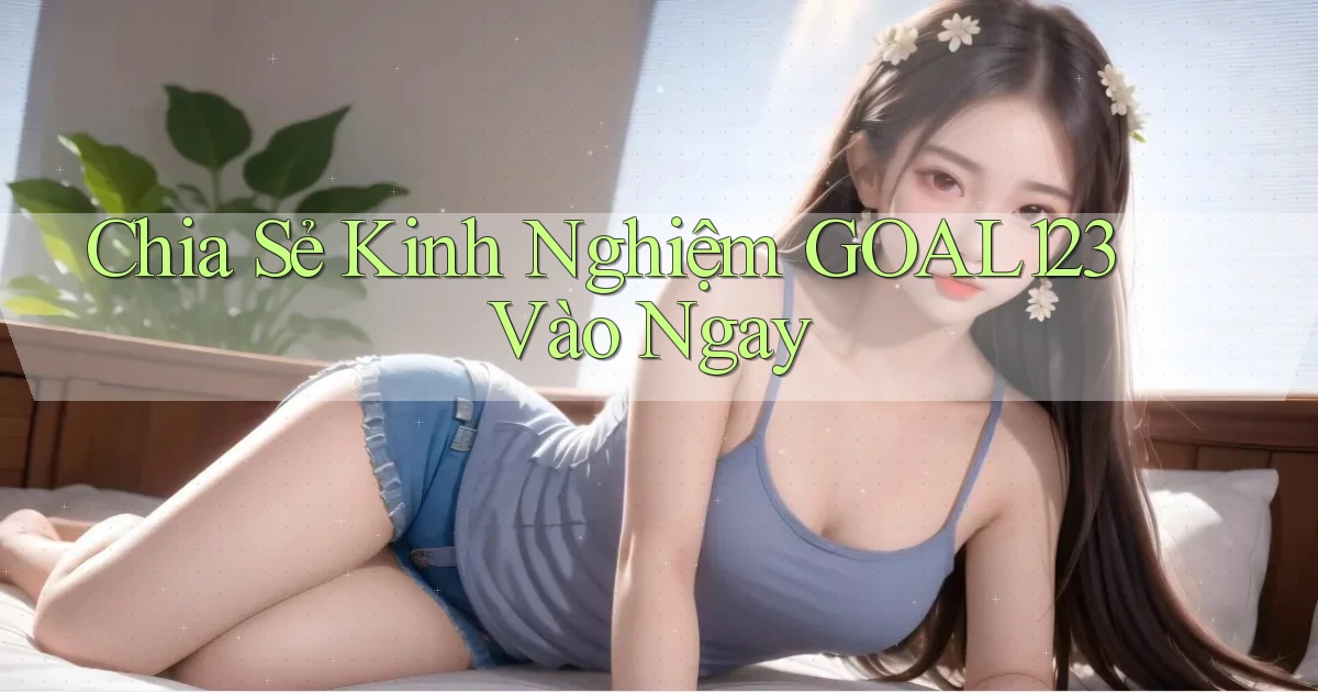 chia sẻ kinh nghiệm goal123 vào ngay