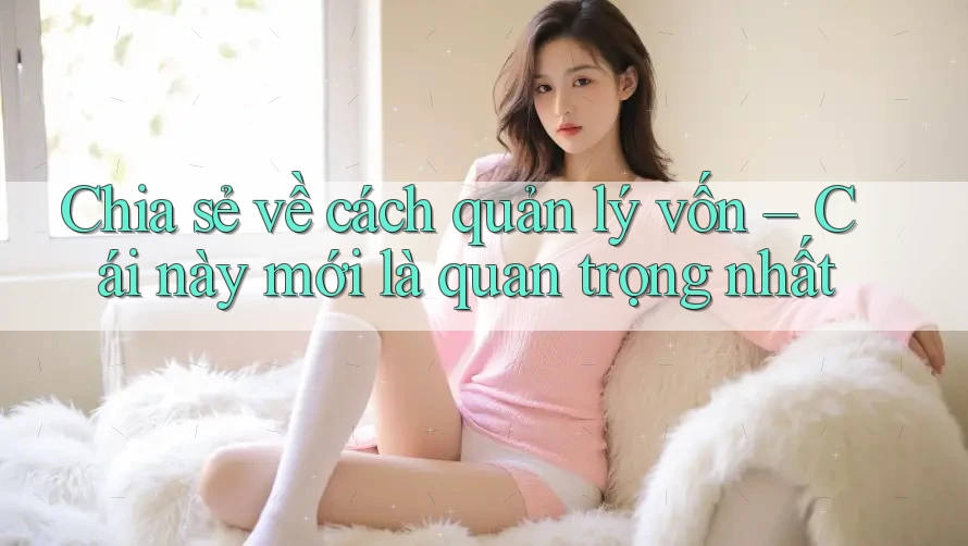 Chia sẻ về cách quản lý vốn – Cái này mới là quan trọng nhất