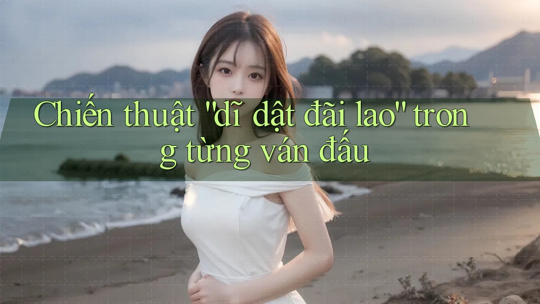 Chiến thuật “dĩ dật đãi lao” trong từng ván đấu Chiến thuật “dĩ dật đãi lao” trong từng ván đấu