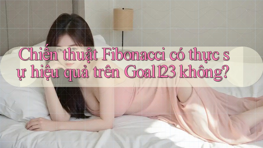 Chiến thuật Fibonacci có thực sự hiệu quả trên Goal123 không? Chiến thuật Fibonacci có thực sự hiệu quả trên Goal123 không?