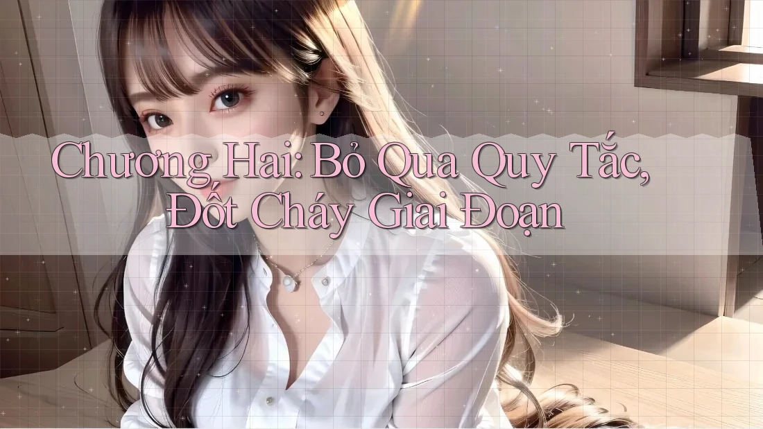 Chương Hai: Bỏ Qua Quy Tắc, Đốt Cháy Giai Đoạn Chương Hai: Bỏ Qua Quy Tắc, Đốt Cháy Giai Đoạn