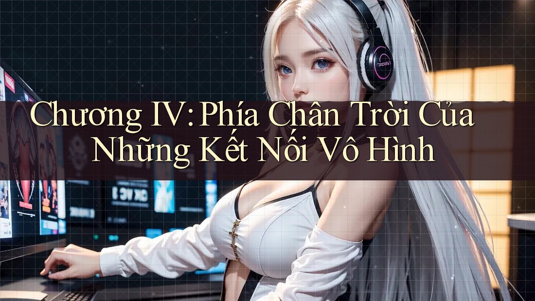 Chương IV: Phía Chân Trời Của Những Kết Nối Vô Hình