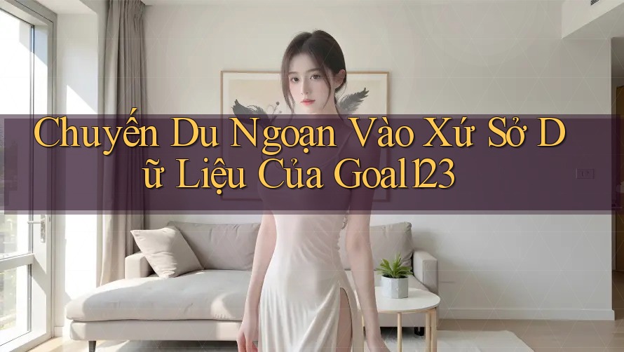 Chuyến Du Ngoạn Vào Xứ Sở Dữ Liệu Của Goal123 Chuyến Du Ngoạn Vào Xứ Sở Dữ Liệu Của Goal123
